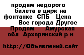 продам недорого 3 билета в цирк на фонтанке, СПБ › Цена ­ 2 000 - Все города Другое » Продам   . Амурская обл.,Архаринский р-н